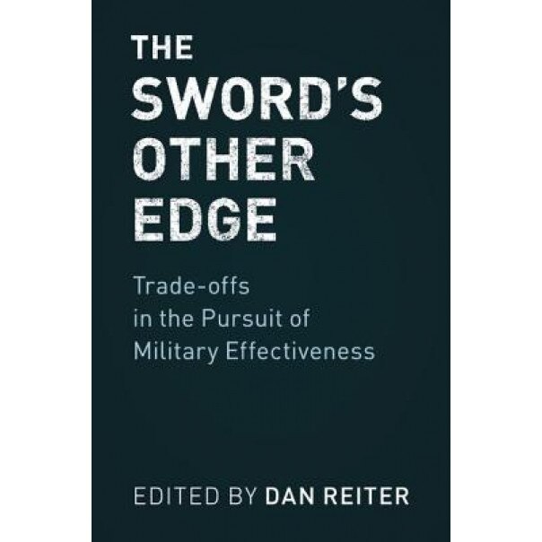 The Sword's Other Edge: Trade-Offs in the Pursuit of Military Effectiveness, Dan Reiter (Editor)