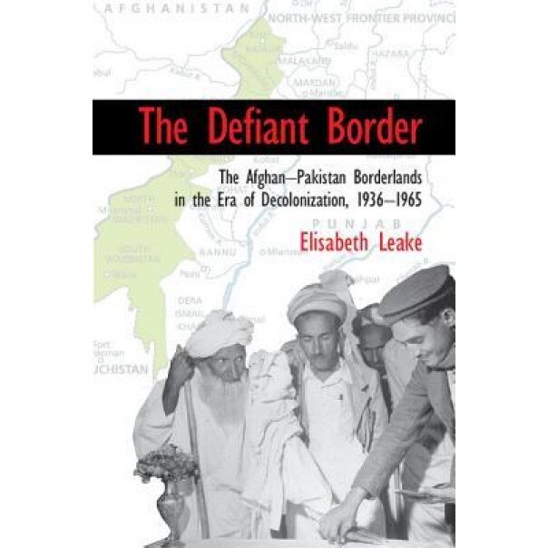 The Defiant Border: The Afghan-Pakistan Borderlands in the Era of Decolonization, 1936 65, Elisabeth Leake (Author)