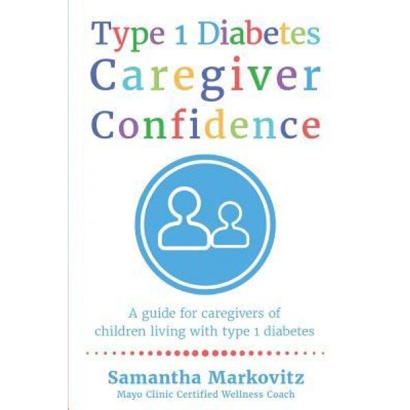 Type 1 Diabetes Caregiver Confidence: A Guide for Caregivers of Children Living with Type 1 Diabetes, Samantha Markovitz (Author)