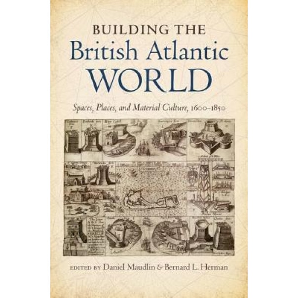 Building the British Atlantic World: Spaces, Places, and Material Culture, 1600-1850, Daniel Maudlin (Editor)