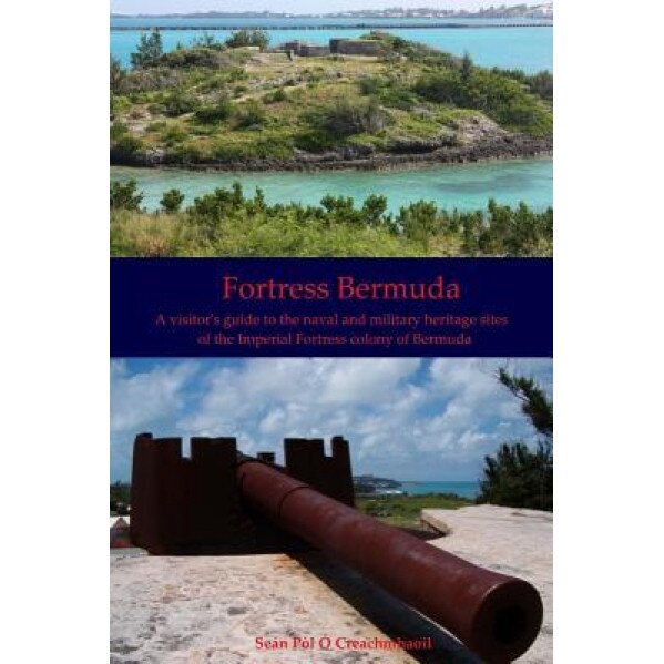 Fortress Bermuda: A Visitor's Guide to the Naval and Military Heritage Sites of the Imperial Fortress Colony of Bermuda, Sean Pol O. Creachmhaoil (Author)