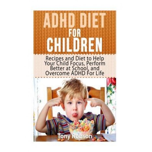 ADHD Diet for Children: Recipes and Diet to Help Your Child Focus, Perform Better at School, and Overcome ADHD for Life, Tony Robson (Author)