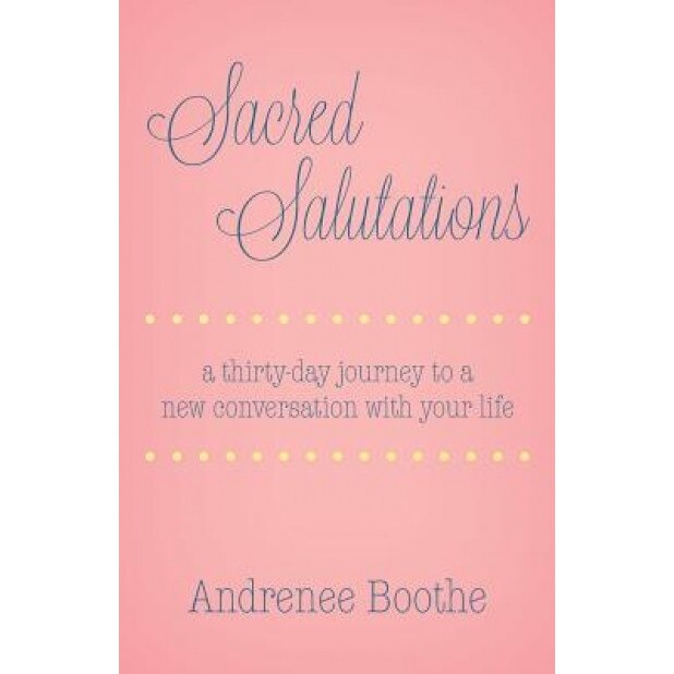 Sacred Salutations: A 30 Day Journey to a New Conversation with Your Life, Andrenee Boothe (Author)