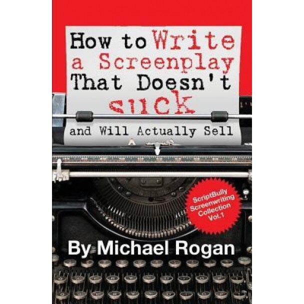 How to Write a Screenplay That Doesn't Suck (and Will Actually Sell): Vol. 1 of the Scriptbully Screenwriting Series, Michael Rogan (Author)