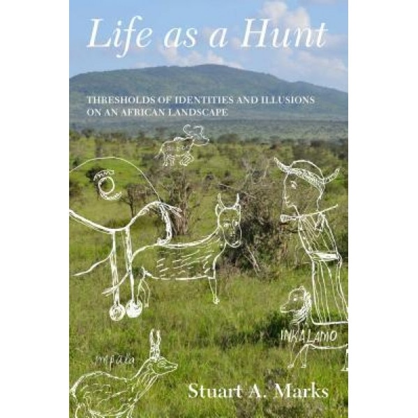 Life as a Hunt: Thresholds of Identities and Illusions on an African Landscape, Stuart A. Marks (Author)