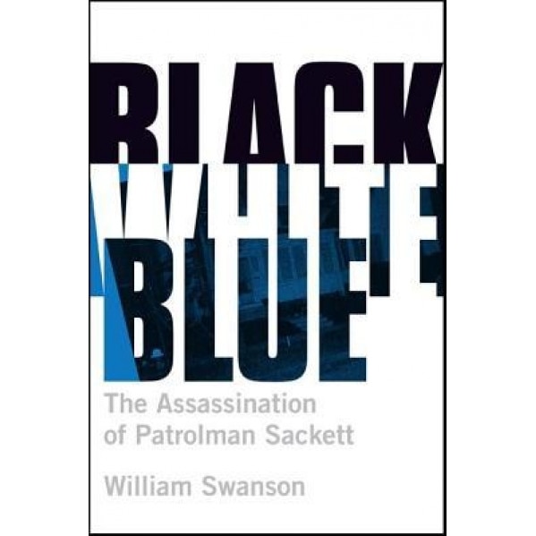 Black White Blue: The Assassination of Patrolman James Sackett, William Swanson (Author)
