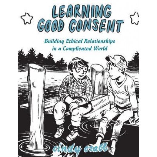 Learning Good Consent: Building Ethical Relationships in a Complicated World,