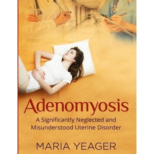 Adenomyosis: A Significantly Neglected and Misunderstood Disorder, Maria Yeager (Author)
