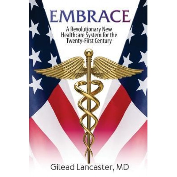 Embrace: A Revolutionary New Healthcare System for the Twenty-First Century, MD Gilead Lancaster (Author)