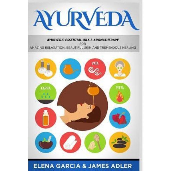 Ayurveda: Ayurvedic Essential Oils & Aromatherapy for Amazing Relaxation, Beautiful Skin & Tremendous Healing!, Elena Garcia (Author)