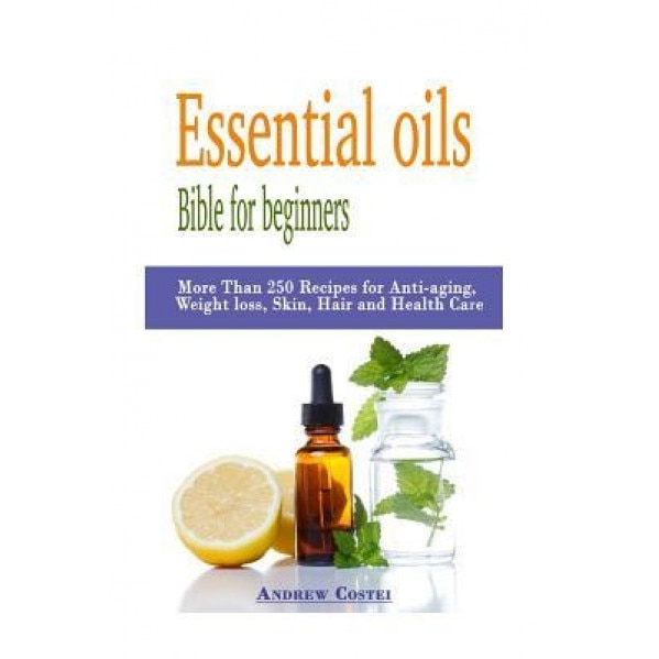 Essential Oils: Bible for Beginners: More Than 250 Recipes for Anti-Aging, Weight Loss, Skin, Hair and Health Care by Way Of: Aromathe, Andrew Costei (Author)