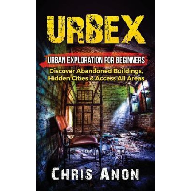 Urbex: Urban Exploration for Beginners: Discover Abandoned Buildings, Hidden Cities & Access All Areas, Chris Anon (Author)
