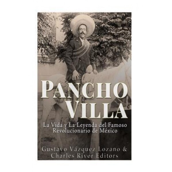 Pancho Villa: La Vida y La Leyenda de Famoso Revolucionario de Mexico, Charles River Editors (Author)