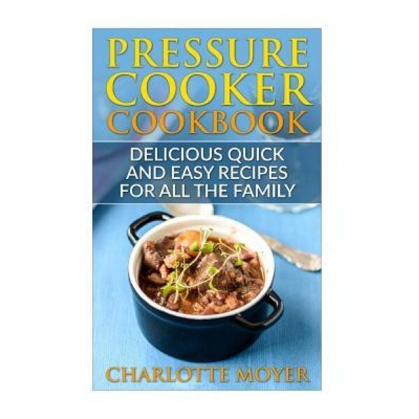 Pressure Cooker: Dump Dinners: Delicious Quick and Easy Recipes for All the Family (Cookbook, Quick Meals, Slow Cooker, Crock Pot), Charlotte Moyer (Author)