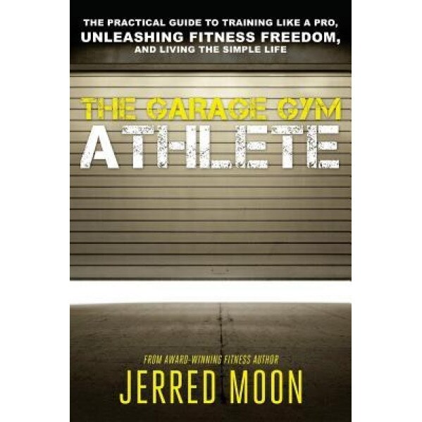 The Garage Gym Athlete: The Practical Guide to Training Like a Pro, Unleashing Fitness Freedom, and Living the Simple Life., Jerred Moon (Author)