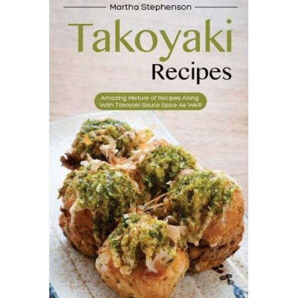 Takoyaki Recipes: Amazing Mixture of Recipes Along with Takoyaki Sauce Spice as Well!, Martha Stephenson (Author)