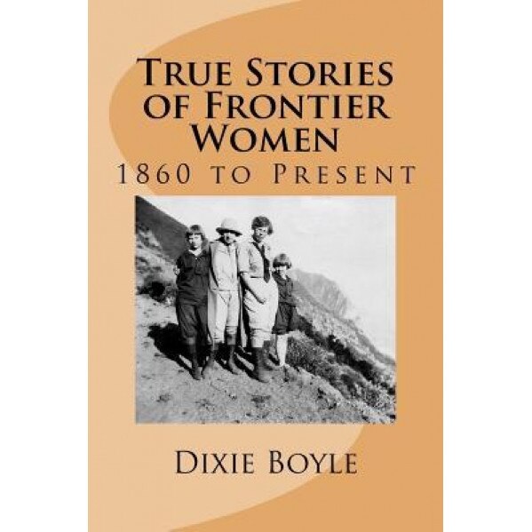 True Stories of Frontier Women: 1860 to Present, Dixie Boyle (Author)