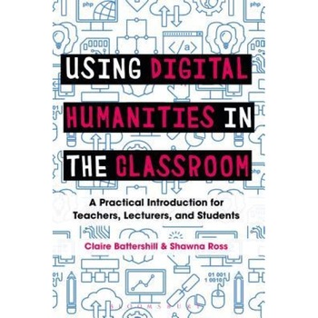 Using Digital Humanities in the Classroom: A Practical Introduction for Teachers, Lecturers, and Students, Claire Battershill (Author) Using Digital Humanities in the Classroom: A Practical Introduction for Teachers, Lecturers, and Students, Claire Battershill (Author)