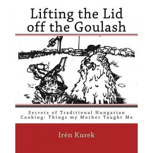 Lifting the Lid Off the Goulash: Secrets of Traditional Hungarian Cooking: Things My Mother Taught Me, Mrs Iren Kurek (Author)