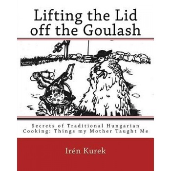 Lifting the Lid Off the Goulash: Secrets of Traditional Hungarian Cooking: Things My Mother Taught Me, Mrs Iren Kurek (Author) Lifting the Lid Off the Goulash: Secrets of Traditional Hungarian Cooking: Things My Mother Taught Me, Mrs Iren Kurek (Author)