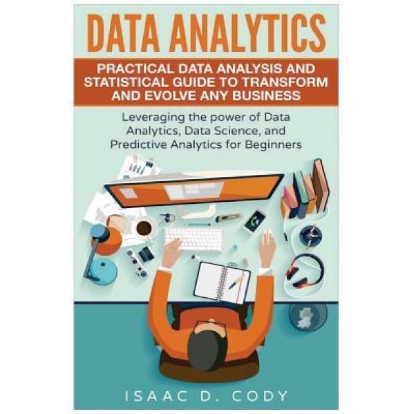 Data Analytics: Practical Data Analysis and Statistical Guide to Transform and Evolve Any Business. Leveraging the Power of Data Analy - Isaac D. Cody (Author)