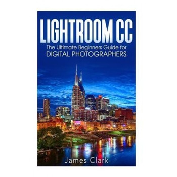 Lightroom CC: The Ultimate Beginners Guide for Digital Photographers, James Clark (Author) Lightroom CC: The Ultimate Beginners Guide for Digital Photographers, James Clark (Author)