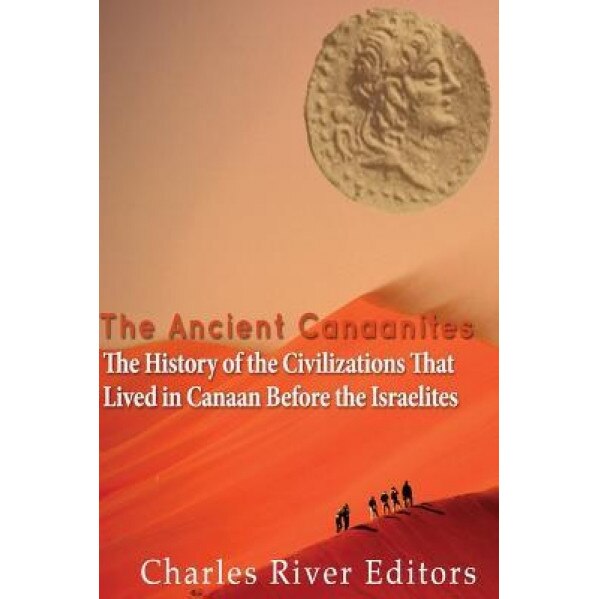 The Ancient Canaanites: The History of the Civilizations That Lived in Canaan Before the Israelites, Charles River Editors (Author)