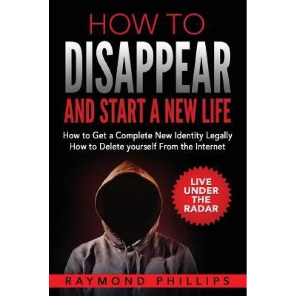 How to Disappear and Start a New Life: How to Get a Complete New Identity Legally, How to Delete Yourself from the Internet, Raymond Phillips (Author)
