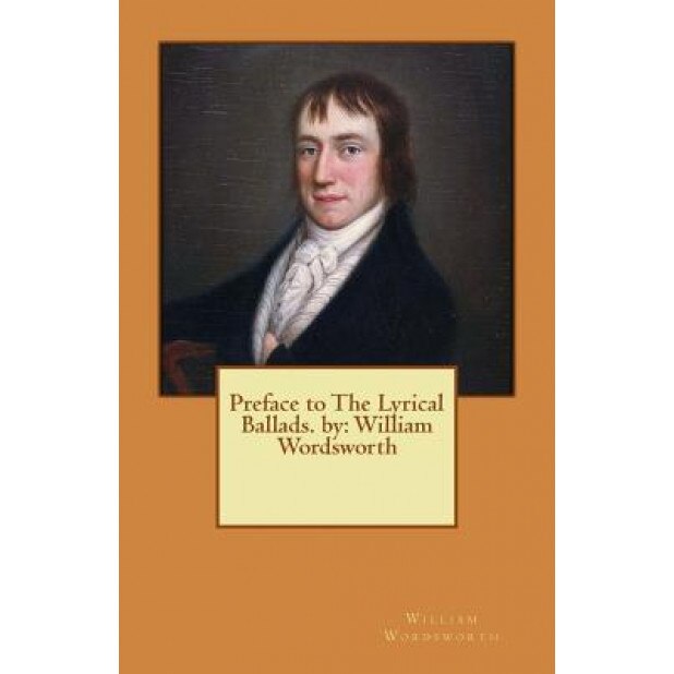 Preface to the Lyrical Ballads. by: William Wordsworth, William Wordsworth (Author)