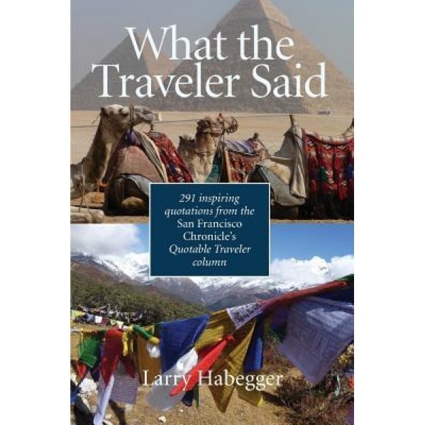What the Traveler Said: 291 Inspiring Quotations from the San Francisco Chronicle's Quotable Traveler Column, Larry Habegger (Editor)
