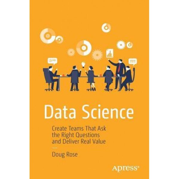 Data Science: Create Teams That Ask the Right Questions and Deliver Real Value - Doug Rose (Author)
