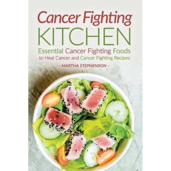 Cancer Fighting Kitchen: Essential Cancer Fighting Foods to Heal Cancer and Cancer Fighting Recipes, Martha Stephenson (Author)