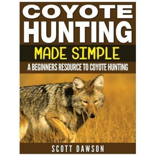 Coyote Hunting Made Simple: A Beginners Resource to Coyote Hunting, Scott Dawson (Author)