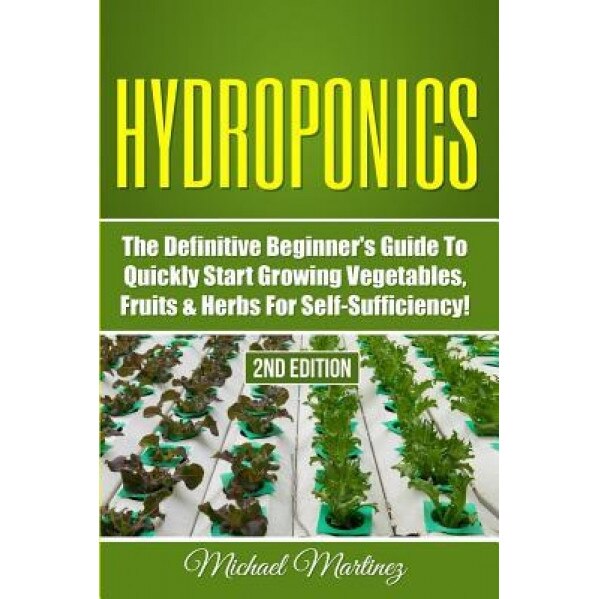 Hydroponics: The Definitive Beginner's Guide to Quickly Start Growing Vegetables, Fruits, & Herbs for Self-Sufficiency!, Michael Martinez (Author)