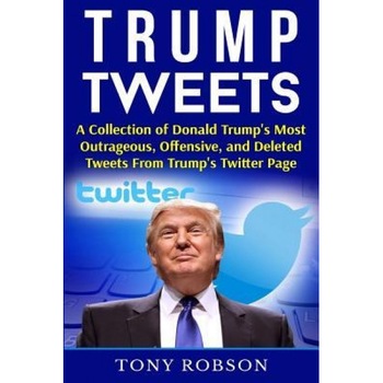 Trump Tweets: A Collection of Donald Trump's Most Outrageous, Offensive, and Deleted Tweets from Trump's Twitter Page, Tony Robson (Author) Trump Tweets: A Collection of Donald Trump's Most Outrageous, Offensive, and Deleted Tweets from Trump's Twitter Page, Tony Robson (Author)