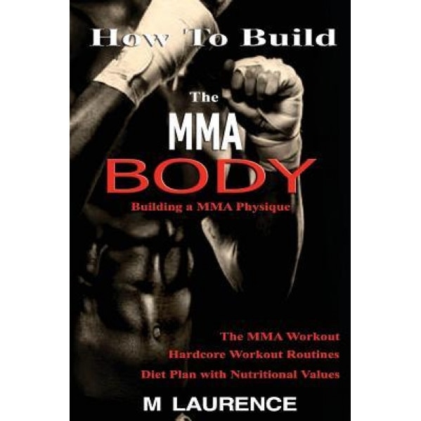 How to Build the Mma Body: Building a Mma Physique, the Mma Workout, Hardcore Workout, Hardcore Workout Routines, Diet Plan with Nutritional Valu, M. Laurence (Author)