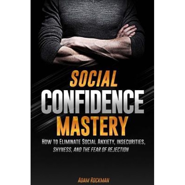 Social Confidence Mastery: How to Eliminate Social Anxiety, Insecurities, Shyness, and the Fear of Rejection, Adam Rockman (Author)