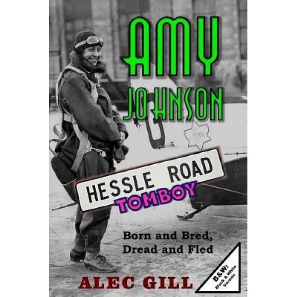 Amy Johnson: Hessle Road Tomboy - Born and Bred, Dread and Fled: B&w: Black & White Version, Dr Alec Gill Mbe (Author)