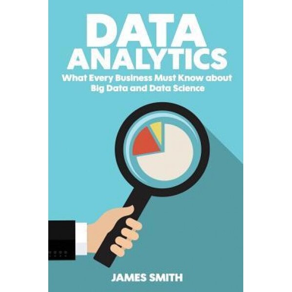 Data Analytics: What Every Business Must Know about Big Data and Data Science, James Smith (Author)