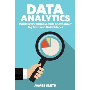 Data Analytics: What Every Business Must Know about Big Data and Data Science, James Smith (Author) Data Analytics: What Every Business Must Know about Big Data and Data Science, James Smith (Author)