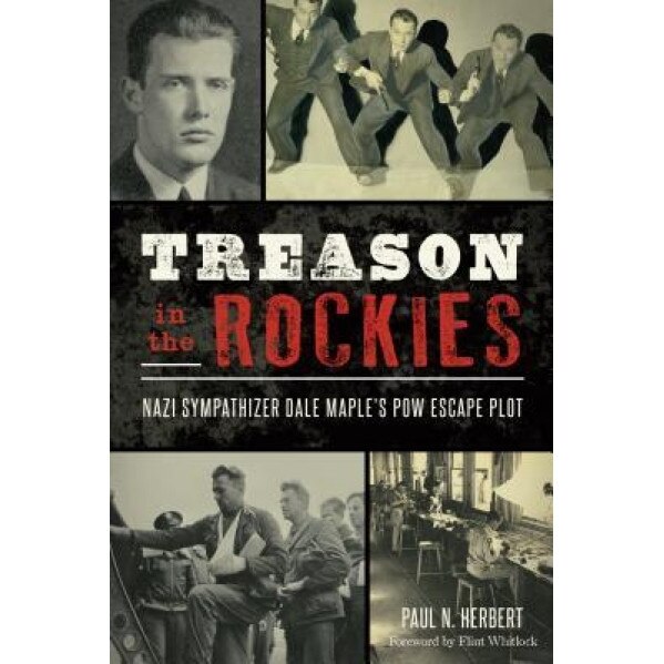 Treason in the Rockies: Nazi Sympathizer Dale Maple's POW Escape Plot, Paul N. Herbert (Author)