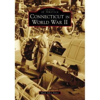 Connecticut in World War II, Mark Allen Baker (Author) Connecticut in World War II, Mark Allen Baker (Author)
