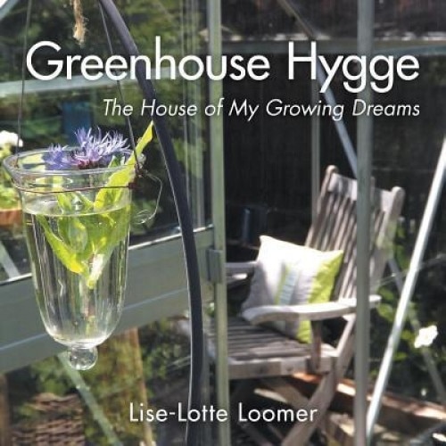 Greenhouse Hygge: The House of My Growing Dreams, Lise-Lotte Loomer (Author)