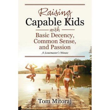 Raising Capable Kids with Basic Decency, Common Sense, and Passion: A Scoutmaster's Minute, Tom Mitoraj (Author) Raising Capable Kids with Basic Decency, Common Sense, and Passion: A Scoutmaster's Minute, Tom Mitoraj (Author)