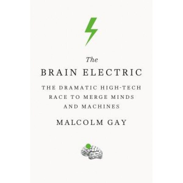The Brain Electric: The Dramatic High-Tech Race to Merge Minds and Machines, Malcolm Gay (Author)