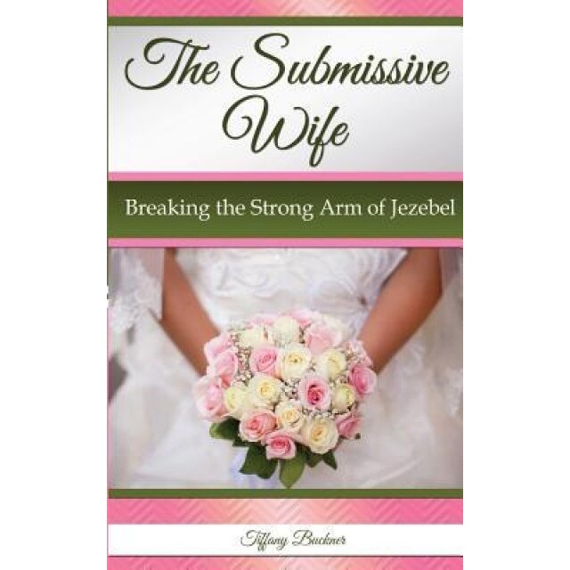 The Submissive Wife: Breaking the Strong Arm of Jezebel, Tiffany Buckner (Author)