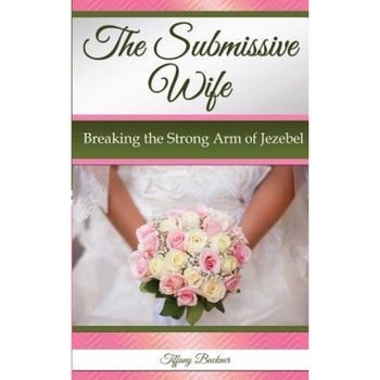 The Submissive Wife: Breaking the Strong Arm of Jezebel, Tiffany Buckner (Author) The Submissive Wife: Breaking the Strong Arm of Jezebel, Tiffany Buckner (Author)