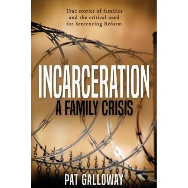 Incarceration: A Family Crisis: True Stories of Families and the Critical Need for Sentencing Reform, Pat Galloway (Author)