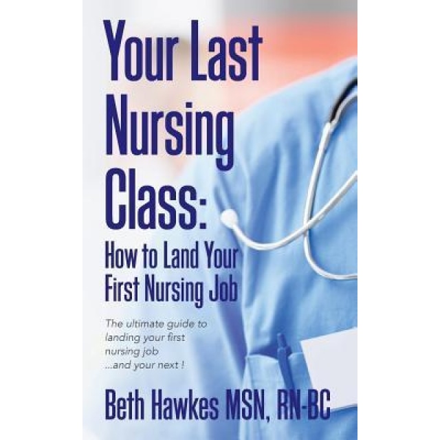 Your Last Nursing Class: How to Land Your First Nursing Job: The Ultimate Guide to Landing Your First Nursing Job...and Your Next !, Rn-Bc Beth Hawkes Msn (Author)