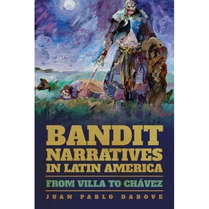 Bandit Narratives in Latin America: From Villa to Chavez, Juan Pablo Dabove (Author)